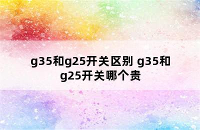 g35和g25开关区别 g35和g25开关哪个贵